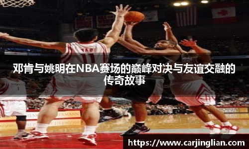 邓肯与姚明在NBA赛场的巅峰对决与友谊交融的传奇故事