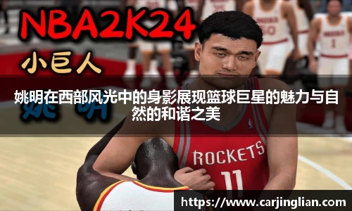 姚明在西部风光中的身影展现篮球巨星的魅力与自然的和谐之美