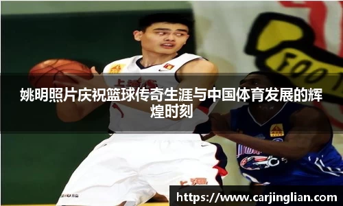 姚明照片庆祝篮球传奇生涯与中国体育发展的辉煌时刻
