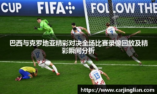 巴西与克罗地亚精彩对决全场比赛录像回放及精彩瞬间分析