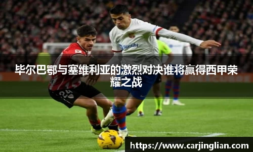 毕尔巴鄂与塞维利亚的激烈对决谁将赢得西甲荣耀之战