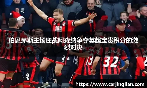伯恩茅斯主场迎战阿森纳争夺英超宝贵积分的激烈对决