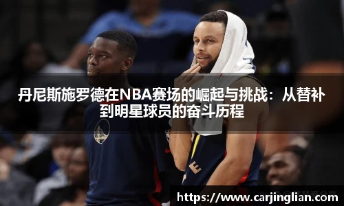 丹尼斯施罗德在NBA赛场的崛起与挑战：从替补到明星球员的奋斗历程